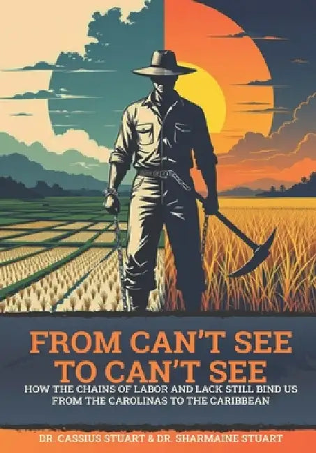 From Can't See to Can't see: How the Chains of Labor and Lack Still Bind Us, from the Carolinas to the Caribbean by Sharmaine Stuart, Cassius V. Stuart