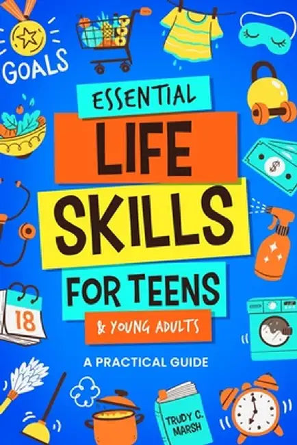 Essential Life Skills for Teens & Young Adults: A Practical Guide to Time & Money Management, Basics of Cooking, Cleaning, and More, So You Can Set Yo by Trudy C. Marsh