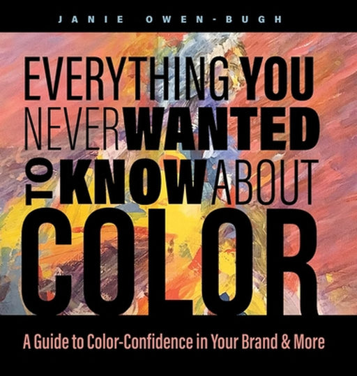 Everything You Never Wanted to Know About Color: A Guide to Color-Confidence in Your Brand & More by Janie Owen-Bugh