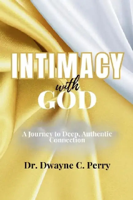 Intimacy With God: A Journey to Deep, Authentic Connection by Dwayne C. Perry