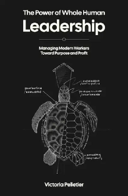 The Power of Whole Human Leadership: Managing Modern Workers Toward Purpose and Profit by Victoria Pelletier