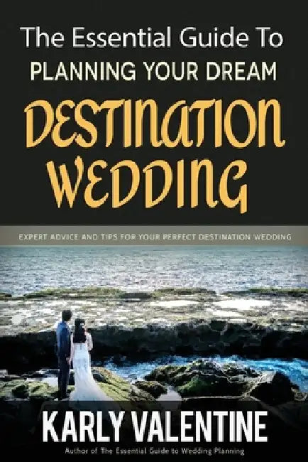 The Essential Guide to Planning Your Dream Destination Wedding: Expert Advice and Tips for Your Perfect Destination Wedding by Karly Valentine