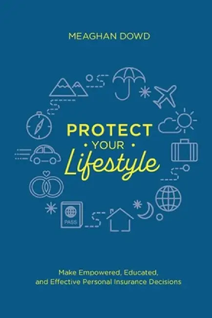 Protect Your Lifestyle: Make Empowered, Educated, and Effective Personal Insurance Decisions by Meaghan Dowd