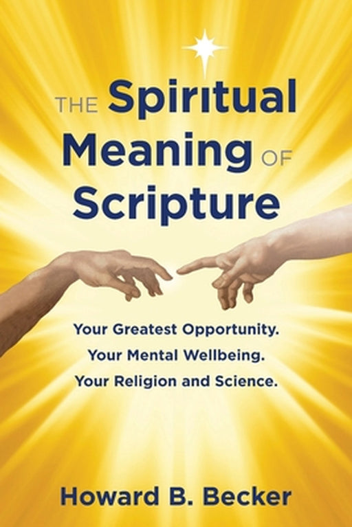 The Spiritual Meaning of Scripture: Your Greatest Opportunity. Your Mental Wellbeing. Your Religion and Science. by Howard B. Becker