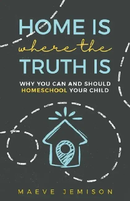 Home Is Where The Truth Is: Why You Can and Should Homeschool Your Child by Maeve Jemison