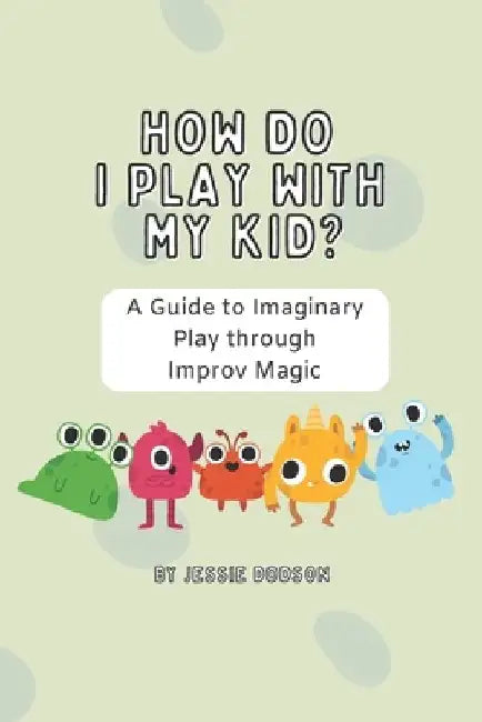 How Do I Play With My Kid?: A Parenting Guide to Imaginary Play Through Improv Magic by Jessie Dodson