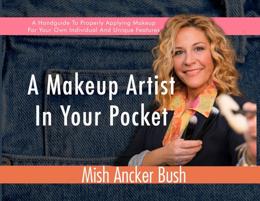 A Makeup Artist In Your Pocket: A Handguide To Properly Applying Makeup For Your Own Individual And Unique Features by Mish Ancker Bush, Kim Balacuit