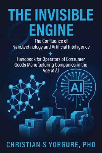The Invisible Engine: The Confluence of Nanotechnology and Artificial Intelligence + Handbook for Operators of Consumer Goods Manufacturing Companies by Christian S. Yorgure