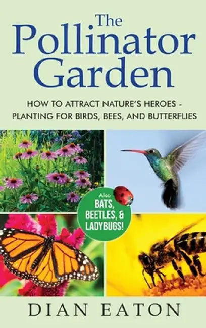 The Pollinator Garden: How to Attract Nature's Heroes - Planting for Birds, Bees, and Butterflies by Dian Eaton