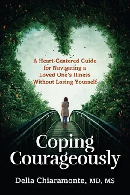 Coping Courageously: A Heart-Centered Guide for Navigating a Loved One's Illness Without Losing Yourself by Delia Chiaramonte