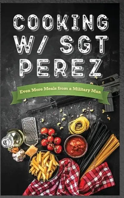 Cooking w/ Sgt Perez "Even More Meals from a Military Man" by N. Alessandro Penington