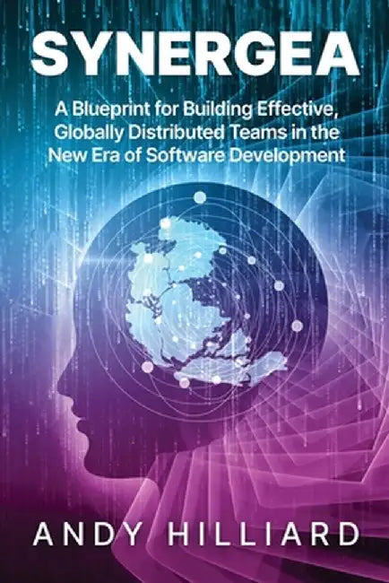 Synergea: A Blueprint for Building Effective, Globally Distributed Teams in the New Era of Software Development by Andy Hilliard