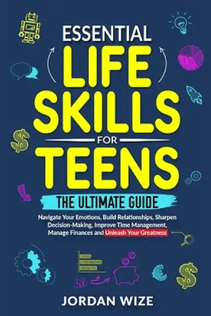 Essential Life Skills for Teens: The Ultimate Guide -Navigate Your Emotions, Build Relationships, Sharpen Decision-Making, Improve Time Management, Ma by Jordan Wize