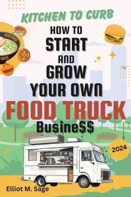 Kitchen to Curb: How to Start and Grow Your Own Food Truck Business by Elliot M. Sage