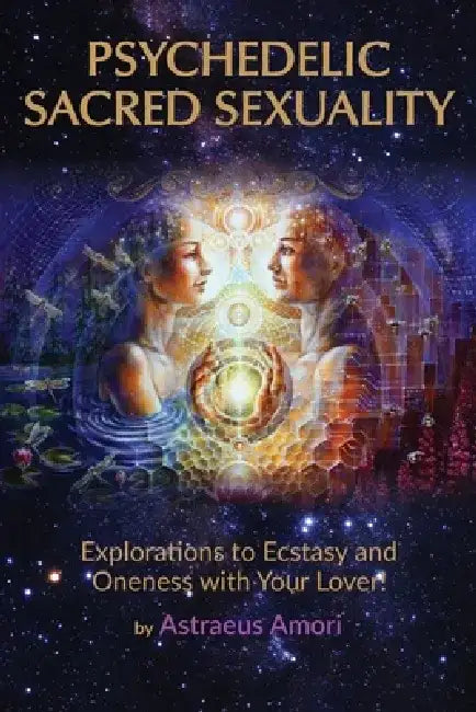 Psychedelic Sacred Sexuality: Explorations to Ecstasy and Oneness with Your Lover by Astraeus Amori