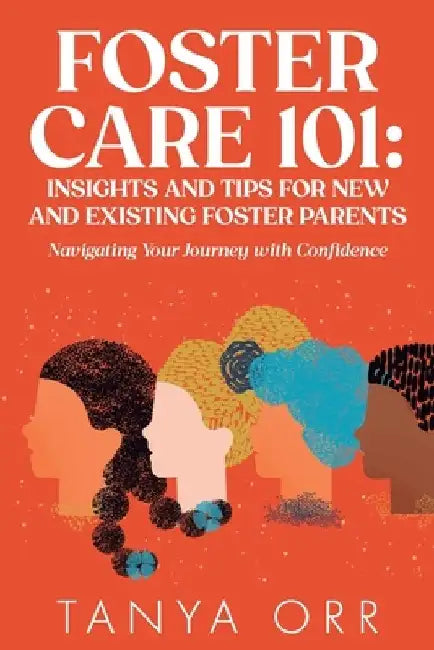 Foster Care 101: Insights and Tips for New and Existing Foster Parents: Navigating Your Journey with Confidence by Tanya Orr