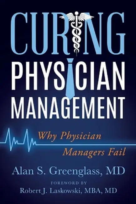 Curing Physician Management: Why Physician Managers Fail by Alan S. Greenglass