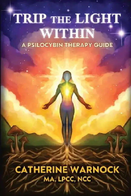 Trip the Light Within: A Psilocybin Therapy Guide by Catherine Warnock