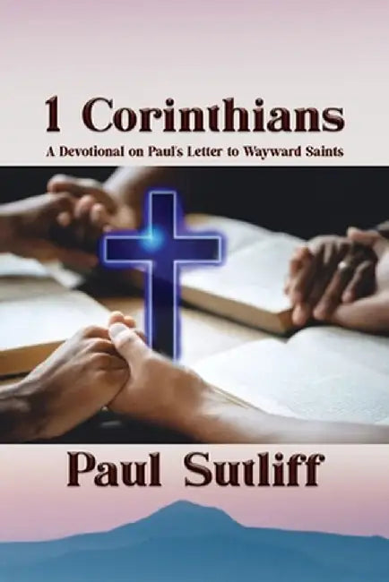 1 Corinthians: A Devotional of Paul's Letter To Wayward Saints: A Devotional of Paul's Letter To Wayward Saints; by Paul Sutliff