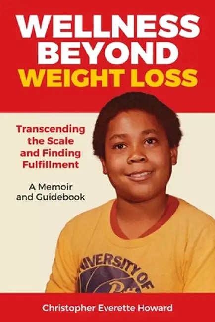Wellness Beyond Weight Loss: Transcending the Scale and Finding Fulfillment, A Memoir and Guidebook by Christopher Everette Howard