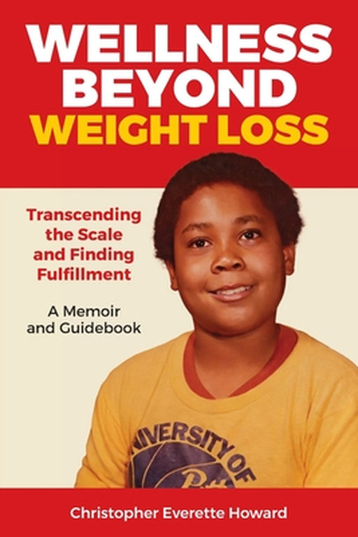 Wellness Beyond Weight Loss: Transcending the Scale and Finding Fulfillment, A Memoir and Guidebook by Christopher Everette Howard