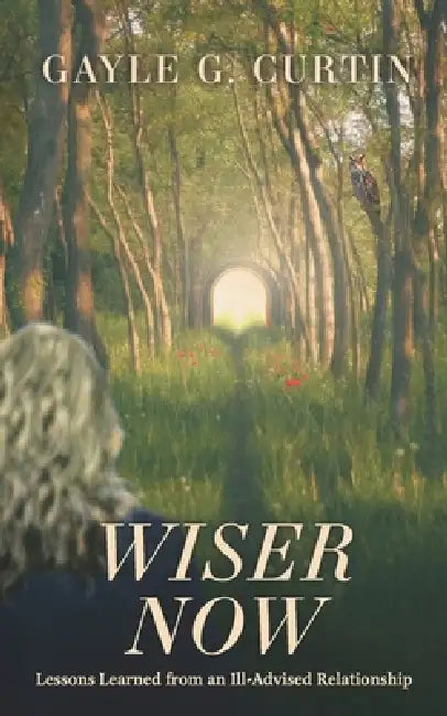 Wiser Now: Lessons Learned from an Ill-Advised Relationship by Gayle G. Curtin