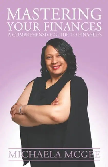 Mastering Your Finances: A Comprehensive Guide to Finances by Michaela McGee