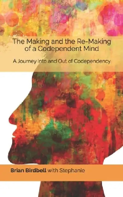 The Making and the Re-Making of a Codependent Mind: A Journey Into and Out of Codependency by Stephanie Birdbell