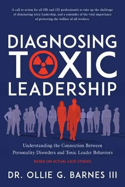 Diagnosing Toxic Leadership: Understanding the Connection Between Personality Disorders and Toxic Leader Behaviors by Ollie G., III Barnes