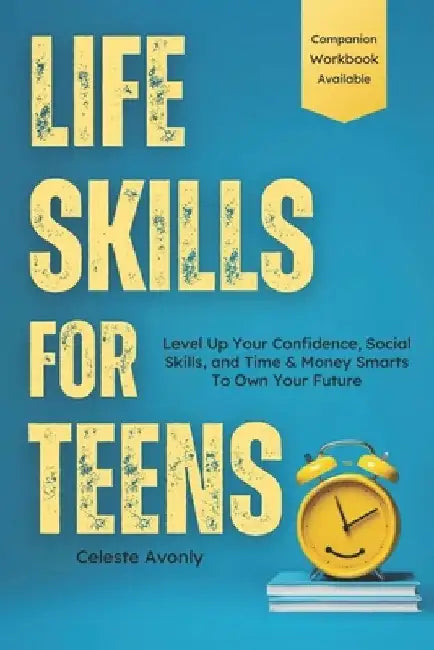 Life Skills For Teens: Level Up Your Confidence, Social Skills, and Time & Money Smarts To Own Your Future by Celeste Avonly