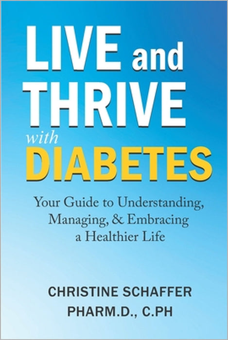 Live and Thrive with Diabetes: Your Guide to Understanding, Managing, and Embracing a Healthier Life by Christine Schaffer Pharmd