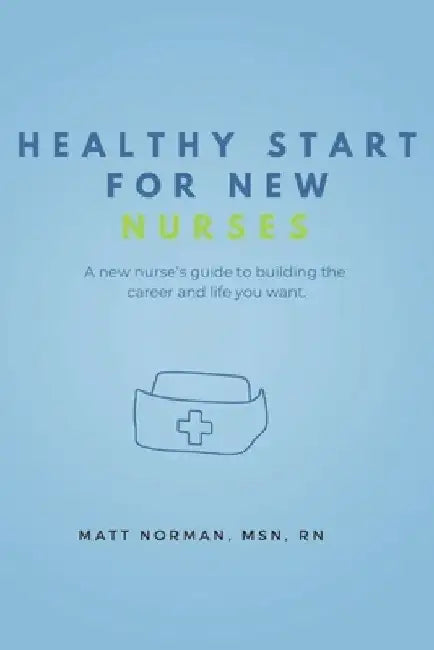 Healthy Start for New Nurses: A new nurse's guide to building the career and life you want by Matt Norman