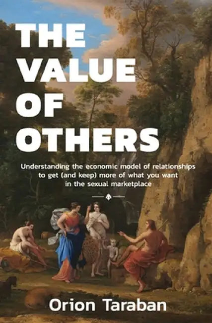 The Value of Others: Understanding the Economic Model of Relationships to Get (and Keep) More of What You Want in the Sexual Marketplace by Orion Taraban