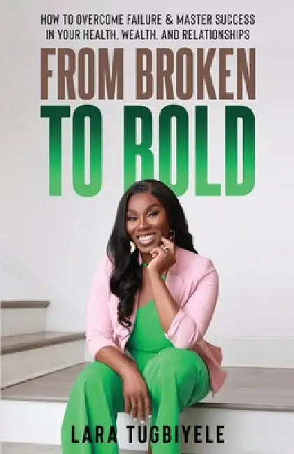 From Broken to Bold: How To Overcome Failure & Master Success in Your Health, Wealth, and Relationships by Lara Tugbiyele
