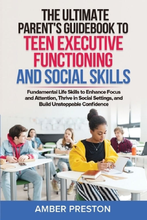 The Ultimate Parent's Guidebook to Teen Executive Functioning and Social Skills (2 books in 1): Fundamental Life Skills to Enhance Focus and Attention by Amber Preston