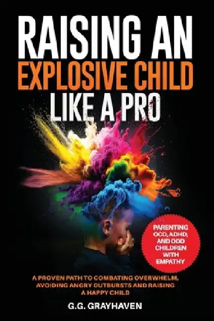 Raising an Explosive Child Like a Pro: Parenting OCD, ADHD, and ODD Children With Empathy. A Proven Path to Combating Overwhelm, Avoiding Angry Outbur by G. G. Grayhaven