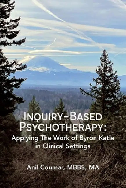 Inquiry-Based Psychotherapy: Applying The Work of Byron Katie in Clinical Settings by Anil Coumar