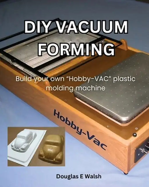 DIY Vacuum Forming: Build your own Hobby-Vac plastic molding machine by Douglas E. Walsh