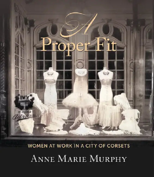 A Proper Fit: Women at Work in a City of Corsets by Anne Marie Murphy