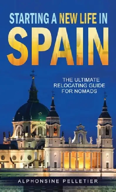 Starting a New Life in Spain: The Ultimate Relocating Guide for Nomads by Alphonsine Pelletier