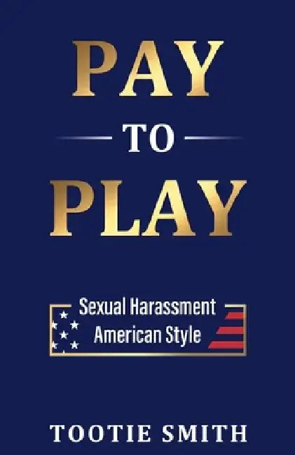 Pay-to-Play: Sexual Harassment American Style by Tootie Smith