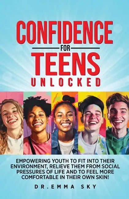Confidence for Teens Unlocked Empowering Youth to Fit Into Their Environment, Relieve Them from Social Pressures of Life, and to Feel More Comfortable by Emma Sky