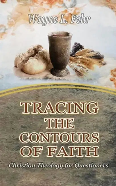 Tracing the Contours of Faith: Christian Theology for Questioners by Wayne Fehr