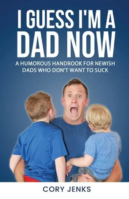 I Guess I'm a Dad Now: A Humorous Handbook for New-Ish Dads Who Don't Want to Suck by Cory Jenks