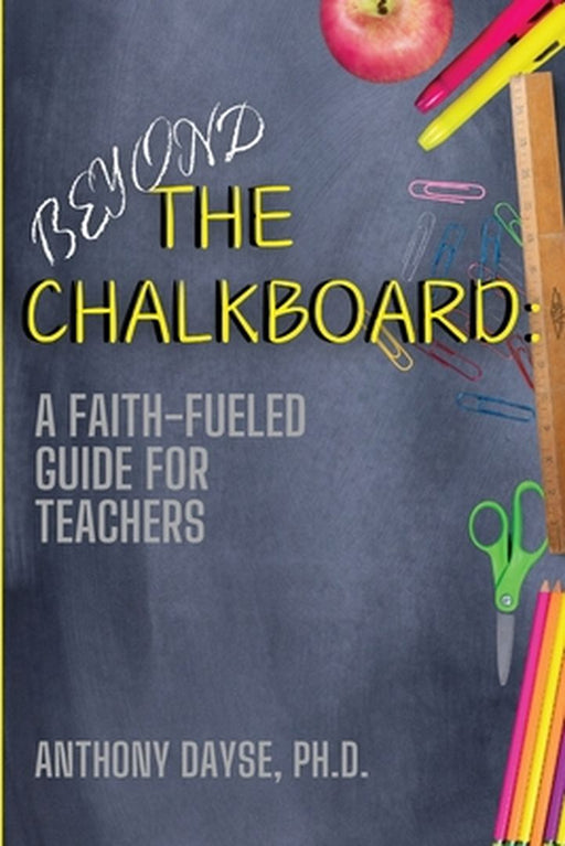 Beyond The Chalkboard: A Faith-Fueled Guide For Teachers by Anthony Dayse