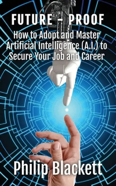 Future-Proof: How to Adopt and Master Artificial Intelligence (A.I.) to Secure Your Job and Career by Philip Blackett