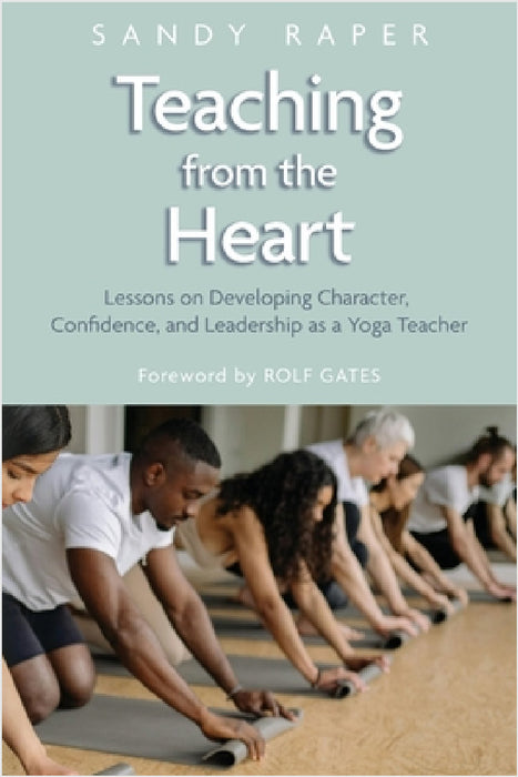 Teaching from the Heart: Developing Character, Confidence, and Leadership as a Yoga Teacher by Sandy Raper, Rolf Gates
