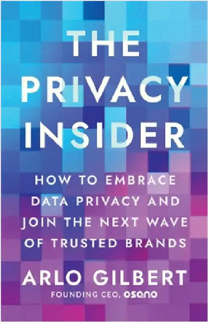The Privacy Insider: How to Embrace Data Privacy and Join the Next Wave of Trusted Brands by Gilbert, Arlo