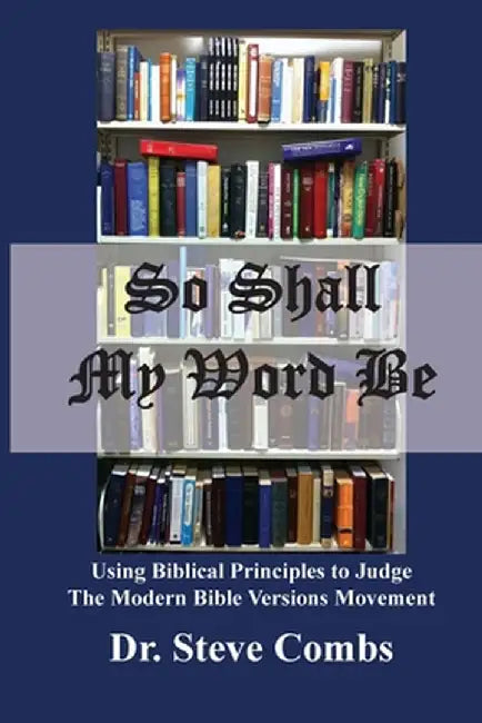 So Shall My Word Be: Using Biblical Principles to Judge the Modern Bible Versions Movement by Steve Combs