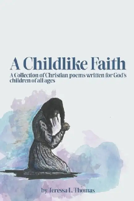 A Childlike Faith: A Collection of Christian Poems Written For God's Children of All Ages by Teressa Thomas